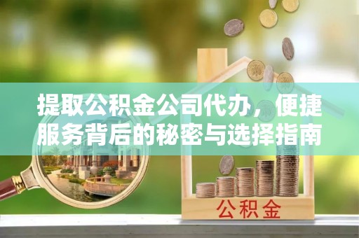 溧阳提取公积金公司代办，便捷服务背后的秘密与选择指南