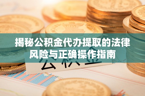 溧阳揭秘公积金代办提取的法律风险与正确操作指南