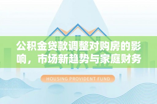 溧阳公积金贷款调整对购房的影响，市场新趋势与家庭财务规划