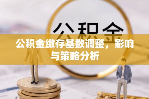 溧阳公积金缴存基数调整，影响与策略分析