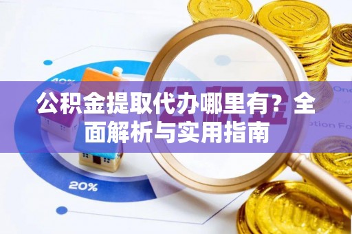 溧阳公积金提取代办哪里有？全面解析与实用指南