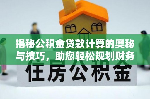溧阳揭秘公积金贷款计算的奥秘与技巧，助您轻松规划财务未来