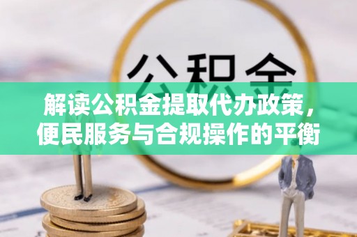 溧阳解读公积金提取代办政策，便民服务与合规操作的平衡之道