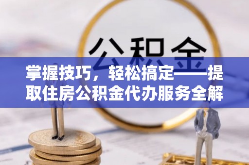 溧阳掌握技巧，轻松搞定——提取住房公积金代办服务全解析