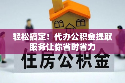 溧阳轻松搞定！代办公积金提取服务让你省时省力