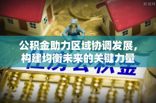 溧阳公积金助力区域协调发展，构建均衡未来的关键力量
