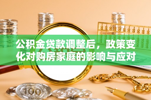 溧阳公积金贷款调整后，政策变化对购房家庭的影响与应对策略