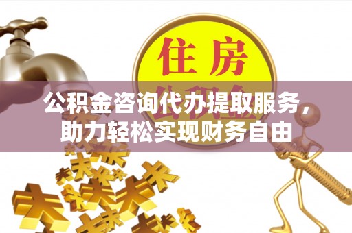 溧阳公积金咨询代办提取服务，助力轻松实现财务自由