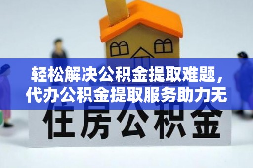 溧阳轻松解决公积金提取难题，代办公积金提取服务助力无忧生活