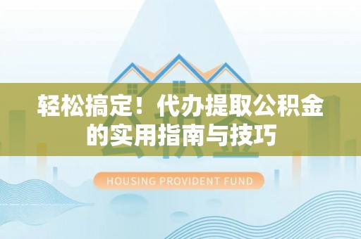 溧阳轻松搞定！代办提取公积金的实用指南与技巧