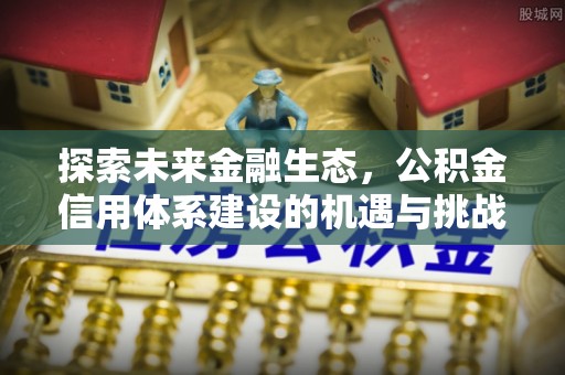 溧阳探索未来金融生态，公积金信用体系建设的机遇与挑战