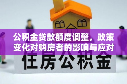溧阳公积金贷款额度调整，政策变化对购房者的影响与应对策略