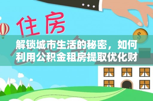 溧阳解锁城市生活的秘密，如何利用公积金租房提取优化财务规划