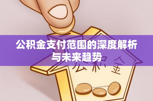 溧阳公积金支付范围的深度解析与未来趋势