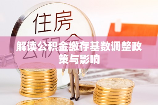 溧阳解读公积金缴存基数调整政策与影响