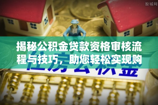 溧阳揭秘公积金贷款资格审核流程与技巧，助您轻松实现购房梦想