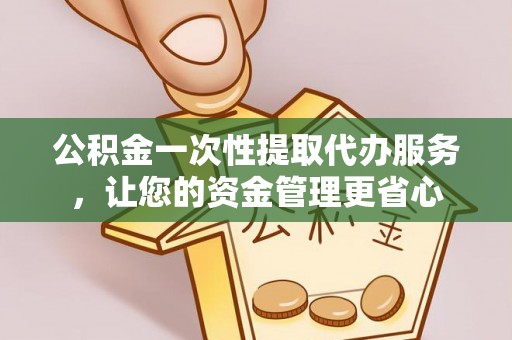 溧阳公积金一次性提取代办服务，让您的资金管理更省心