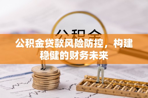 溧阳公积金贷款风险防控，构建稳健的财务未来