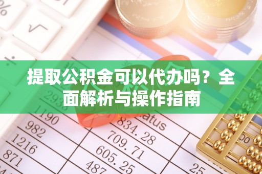 溧阳提取公积金可以代办吗？全面解析与操作指南