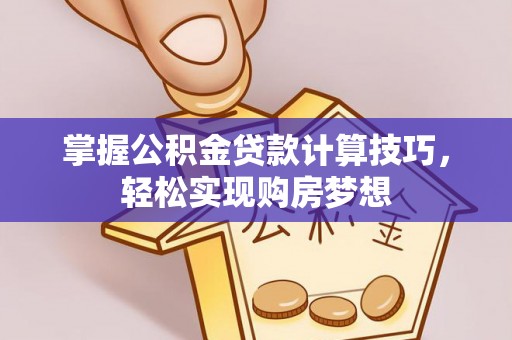 溧阳掌握公积金贷款计算技巧，轻松实现购房梦想