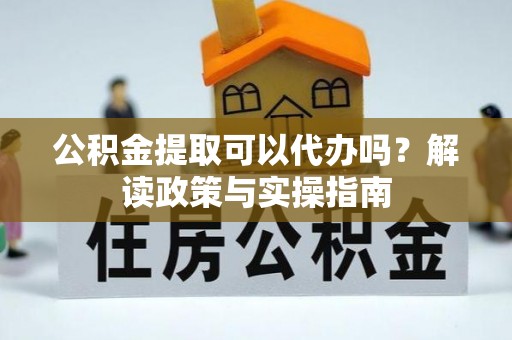 溧阳公积金提取可以代办吗？解读政策与实操指南