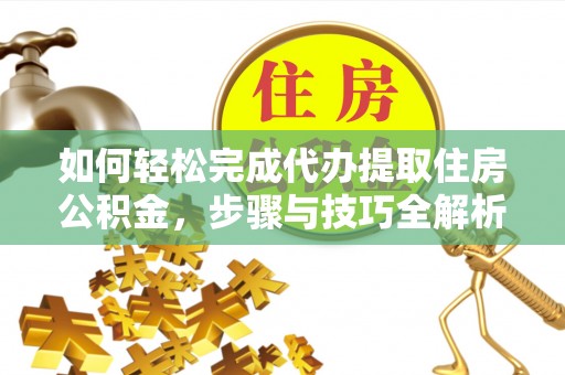 溧阳如何轻松完成代办提取住房公积金，步骤与技巧全解析