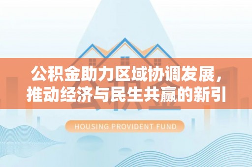 溧阳公积金助力区域协调发展，推动经济与民生共赢的新引擎