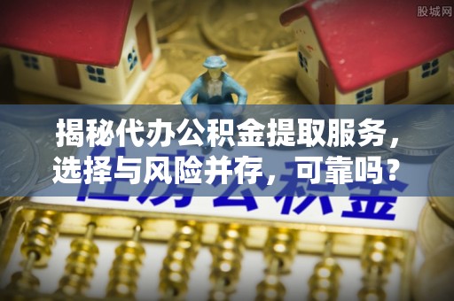 溧阳揭秘代办公积金提取服务，选择与风险并存，可靠吗？