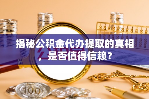 溧阳揭秘公积金代办提取的真相，是否值得信赖？