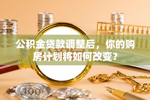 溧阳公积金贷款调整后，你的购房计划将如何改变？
