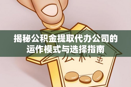 溧阳揭秘公积金提取代办公司的运作模式与选择指南