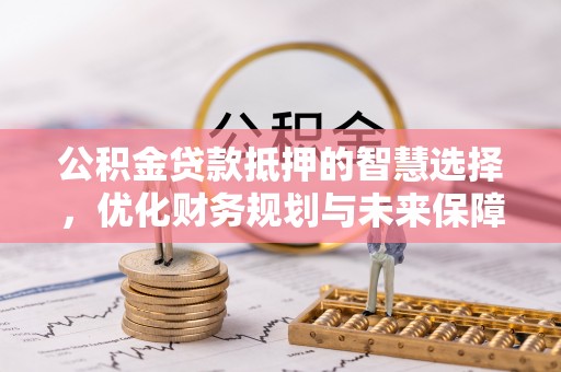 溧阳公积金贷款抵押的智慧选择，优化财务规划与未来保障