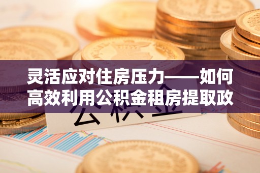 溧阳灵活应对住房压力——如何高效利用公积金租房提取政策