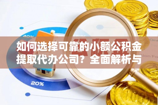 溧阳如何选择可靠的小额公积金提取代办公司？全面解析与实用指南