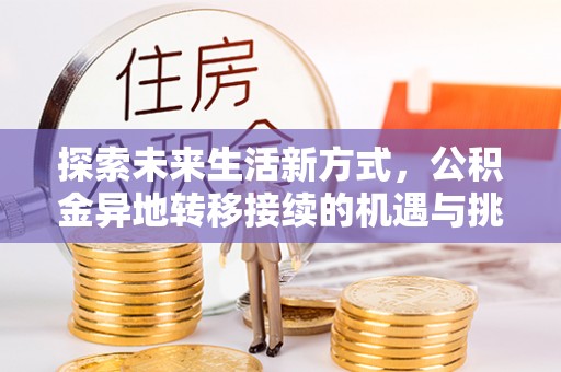 溧阳探索未来生活新方式，公积金异地转移接续的机遇与挑战