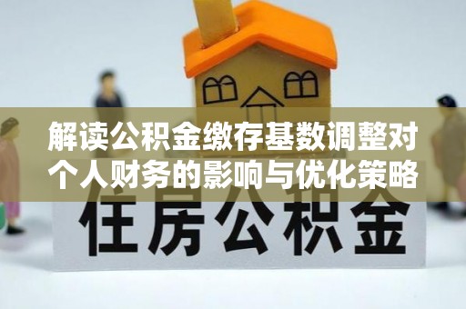 溧阳解读公积金缴存基数调整对个人财务的影响与优化策略