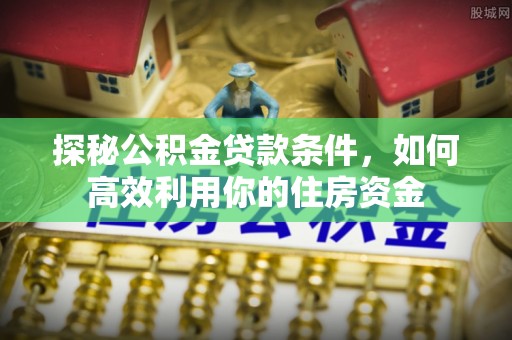 溧阳探秘公积金贷款条件，如何高效利用你的住房资金