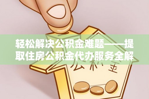 溧阳轻松解决公积金难题——提取住房公积金代办服务全解析