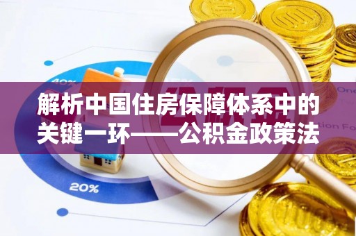溧阳解析中国住房保障体系中的关键一环——公积金政策法规的演变与影响