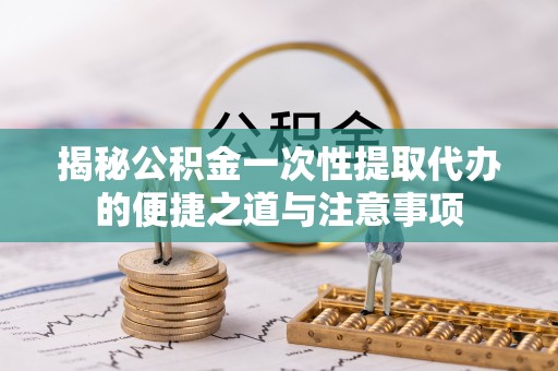溧阳揭秘公积金一次性提取代办的便捷之道与注意事项