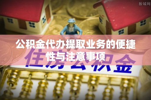 溧阳公积金代办提取业务的便捷性与注意事项