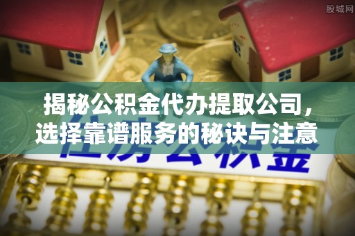 溧阳揭秘公积金代办提取公司，选择靠谱服务的秘诀与注意事项