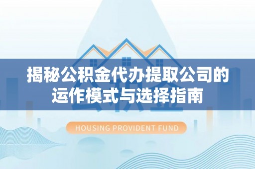 溧阳揭秘公积金代办提取公司的运作模式与选择指南