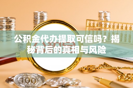 溧阳公积金代办提取可信吗？揭秘背后的真相与风险