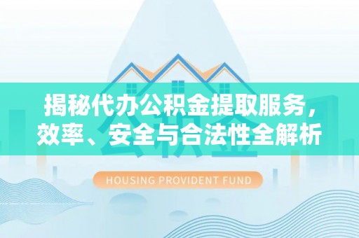 溧阳揭秘代办公积金提取服务，效率、安全与合法性全解析