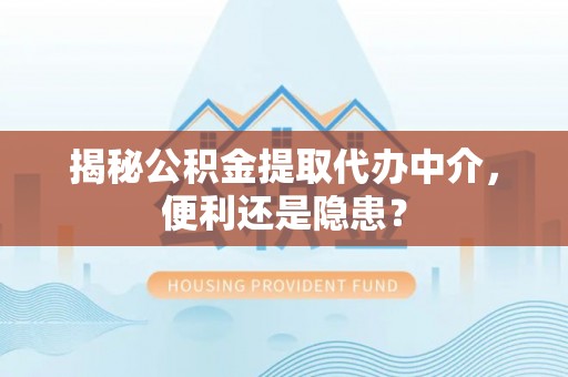 溧阳揭秘公积金提取代办中介，便利还是隐患？