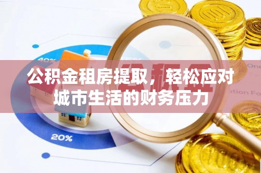 溧阳公积金租房提取，轻松应对城市生活的财务压力