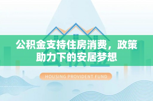 溧阳公积金支持住房消费，政策助力下的安居梦想
