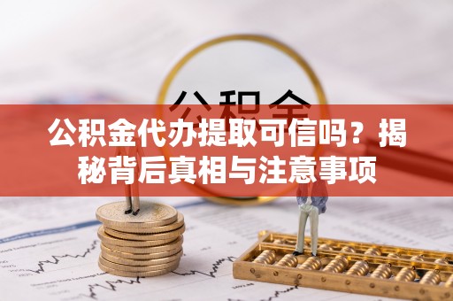 溧阳公积金代办提取可信吗？揭秘背后真相与注意事项