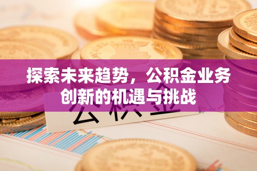 溧阳探索未来趋势，公积金业务创新的机遇与挑战